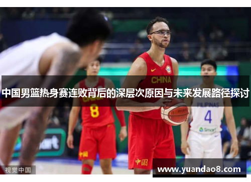 中国男篮热身赛连败背后的深层次原因与未来发展路径探讨