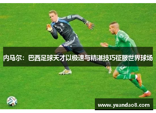 内马尔：巴西足球天才以极速与精湛技巧征服世界球场