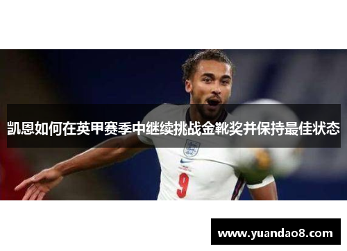 凯恩如何在英甲赛季中继续挑战金靴奖并保持最佳状态