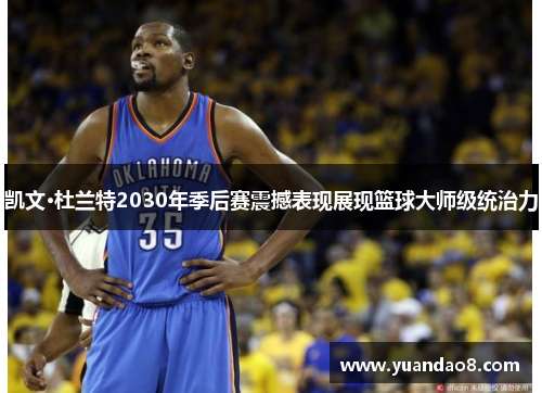 凯文·杜兰特2030年季后赛震撼表现展现篮球大师级统治力