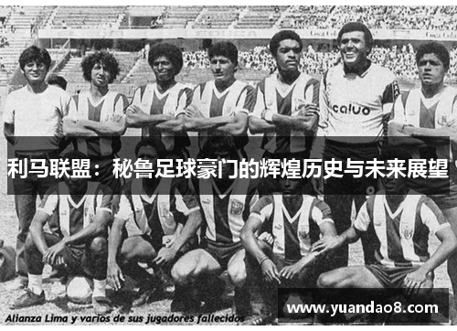 利马联盟：秘鲁足球豪门的辉煌历史与未来展望