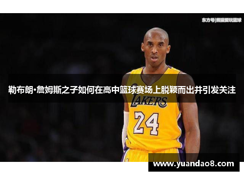 勒布朗·詹姆斯之子如何在高中篮球赛场上脱颖而出并引发关注