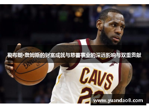 勒布朗·詹姆斯的财富成就与慈善事业的深远影响与双重贡献
