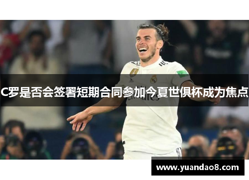 C罗是否会签署短期合同参加今夏世俱杯成为焦点