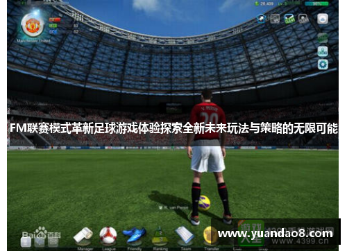 FM联赛模式革新足球游戏体验探索全新未来玩法与策略的无限可能