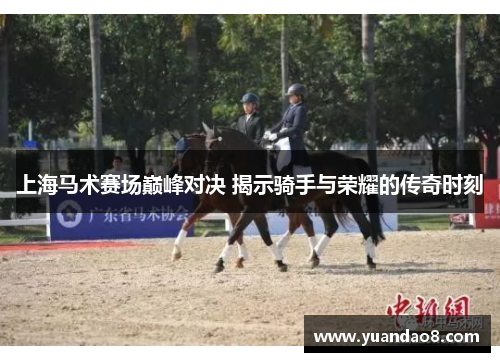 上海马术赛场巅峰对决 揭示骑手与荣耀的传奇时刻