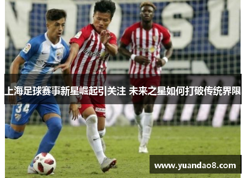 上海足球赛事新星崛起引关注 未来之星如何打破传统界限