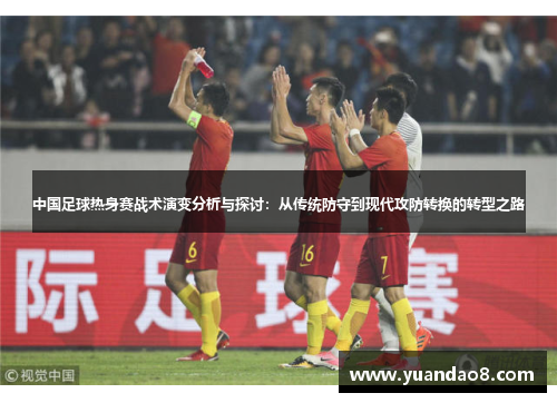 中国足球热身赛战术演变分析与探讨：从传统防守到现代攻防转换的转型之路