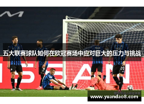 五大联赛球队如何在欧冠赛场中应对巨大的压力与挑战