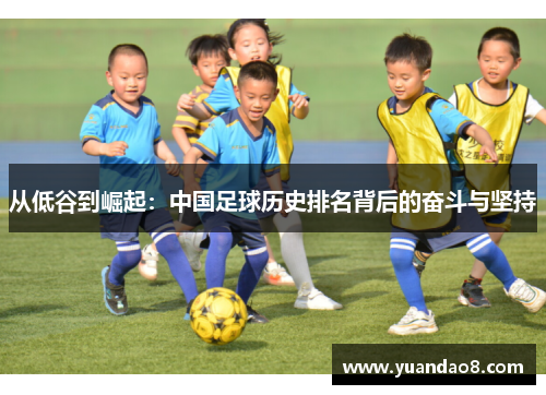 从低谷到崛起：中国足球历史排名背后的奋斗与坚持