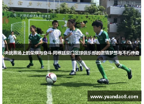 决战赛场上的荣耀与奋斗 阿根廷豪门足球俱乐部的激情梦想与不朽传奇