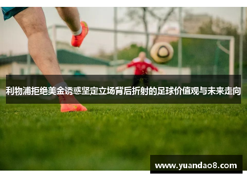利物浦拒绝美金诱惑坚定立场背后折射的足球价值观与未来走向