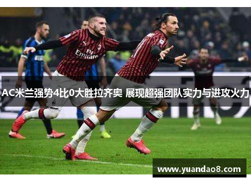 AC米兰强势4比0大胜拉齐奥 展现超强团队实力与进攻火力