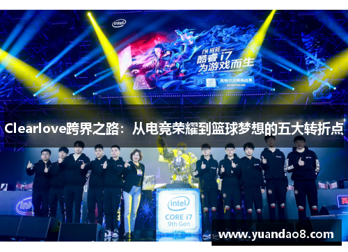 Clearlove跨界之路：从电竞荣耀到篮球梦想的五大转折点