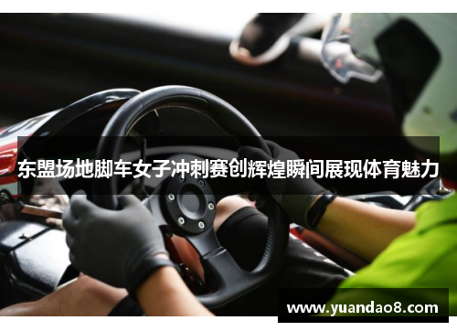 东盟场地脚车女子冲刺赛创辉煌瞬间展现体育魅力