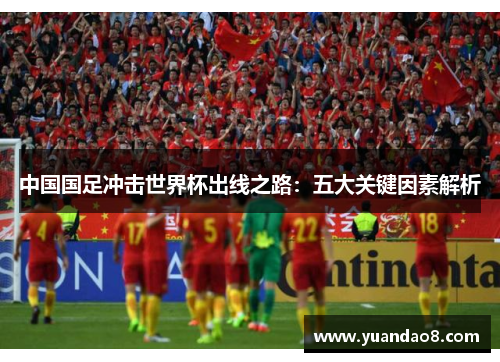 中国国足冲击世界杯出线之路：五大关键因素解析