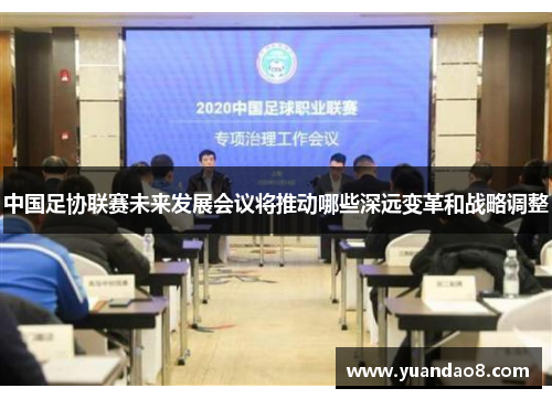 中国足协联赛未来发展会议将推动哪些深远变革和战略调整