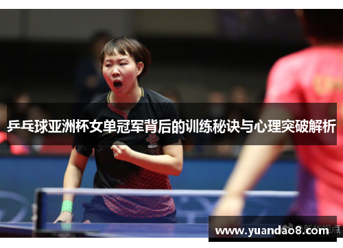 乒乓球亚洲杯女单冠军背后的训练秘诀与心理突破解析