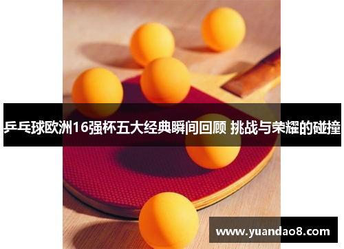 乒乓球欧洲16强杯五大经典瞬间回顾 挑战与荣耀的碰撞