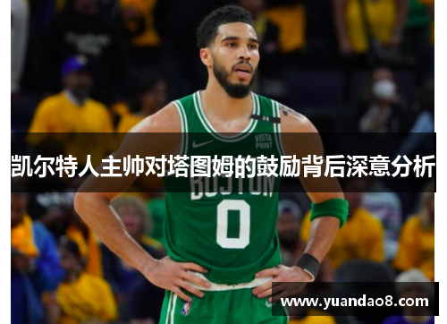 凯尔特人主帅对塔图姆的鼓励背后深意分析