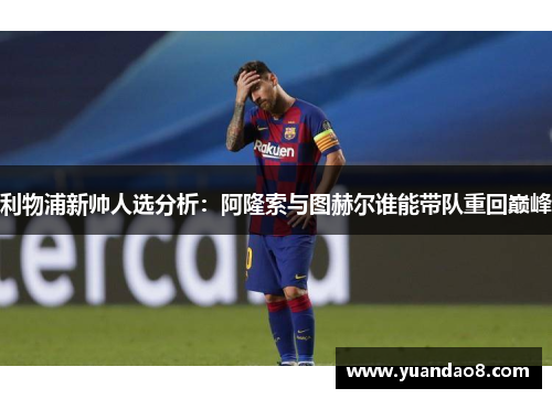 利物浦新帅人选分析：阿隆索与图赫尔谁能带队重回巅峰