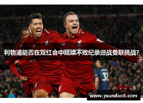 利物浦能否在双红会中延续不败纪录迎战曼联挑战？