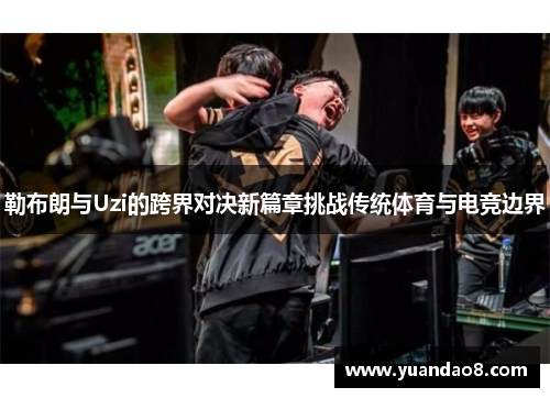 勒布朗与Uzi的跨界对决新篇章挑战传统体育与电竞边界