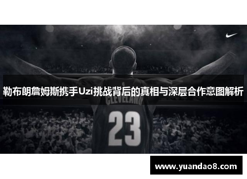 勒布朗詹姆斯携手Uzi挑战背后的真相与深层合作意图解析