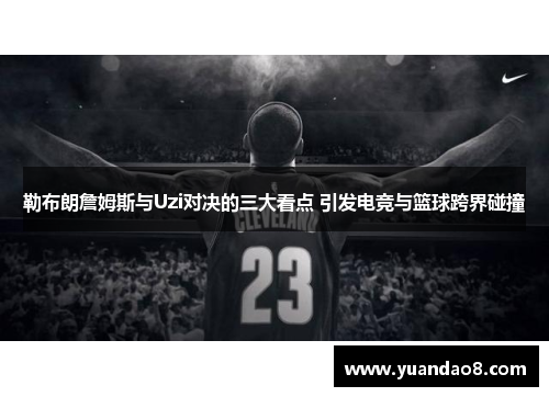 勒布朗詹姆斯与Uzi对决的三大看点 引发电竞与篮球跨界碰撞