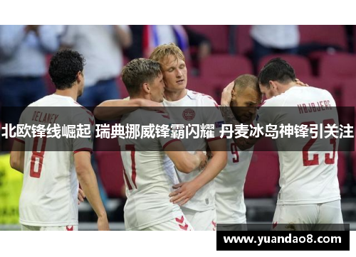 北欧锋线崛起 瑞典挪威锋霸闪耀 丹麦冰岛神锋引关注