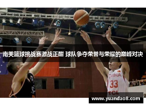 南美篮球挑战赛激战正酣 球队争夺荣誉与荣耀的巅峰对决