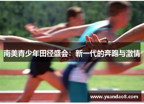 南美青少年田径盛会：新一代的奔跑与激情