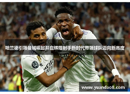 哈兰德引领曼城崛起开启辉煌射手新时代带领球队迈向新高度