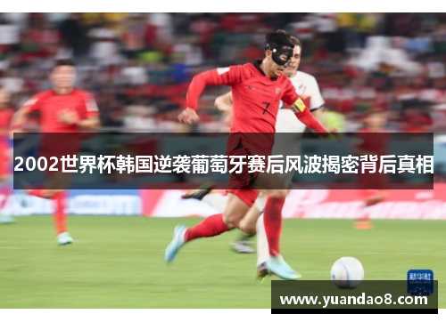 2002世界杯韩国逆袭葡萄牙赛后风波揭密背后真相