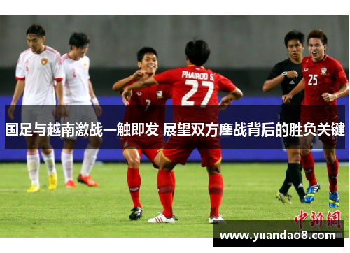国足与越南激战一触即发 展望双方鏖战背后的胜负关键