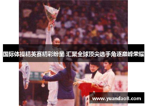 国际体操精英赛精彩纷呈 汇聚全球顶尖选手角逐巅峰荣耀