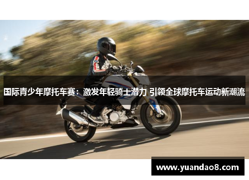 国际青少年摩托车赛：激发年轻骑士潜力 引领全球摩托车运动新潮流