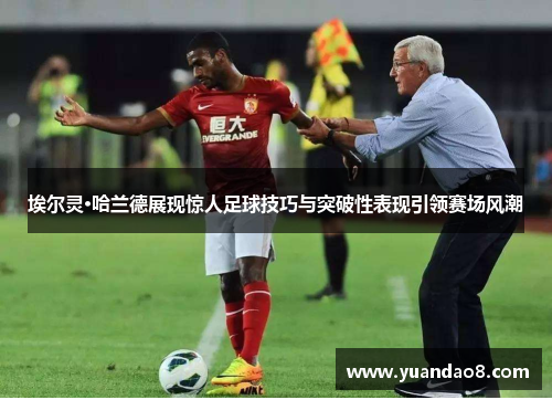 埃尔灵·哈兰德展现惊人足球技巧与突破性表现引领赛场风潮