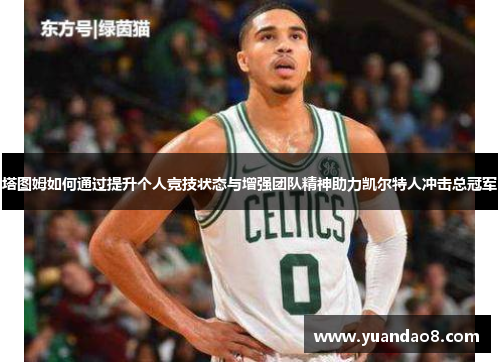 塔图姆如何通过提升个人竞技状态与增强团队精神助力凯尔特人冲击总冠军
