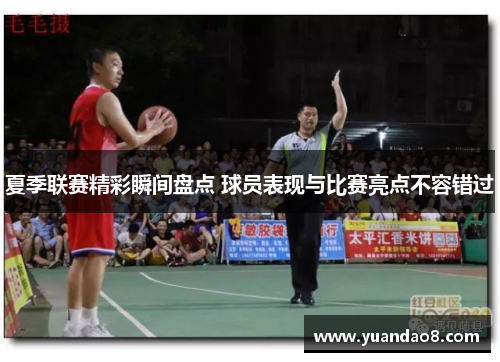 夏季联赛精彩瞬间盘点 球员表现与比赛亮点不容错过